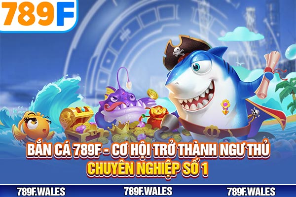 Bắn Cá 789F - Cơ Hội Trở Thành Ngư Thủ Chuyên Nghiệp Số 1